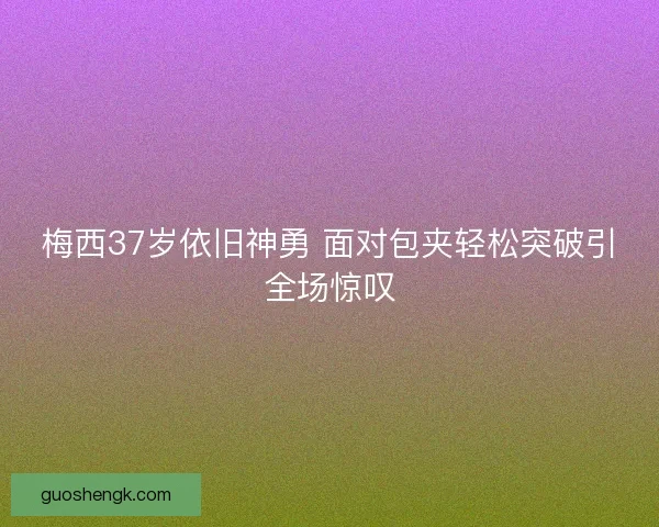 梅西37岁依旧神勇 面对包夹轻松突破引全场惊叹