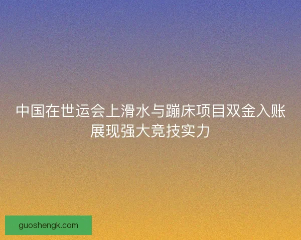 中国在世运会上滑水与蹦床项目双金入账展现强大竞技实力