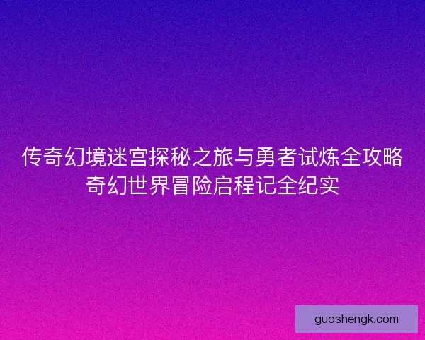 传奇幻境迷宫探秘之旅与勇者试炼全攻略奇幻世界冒险启程记全纪实