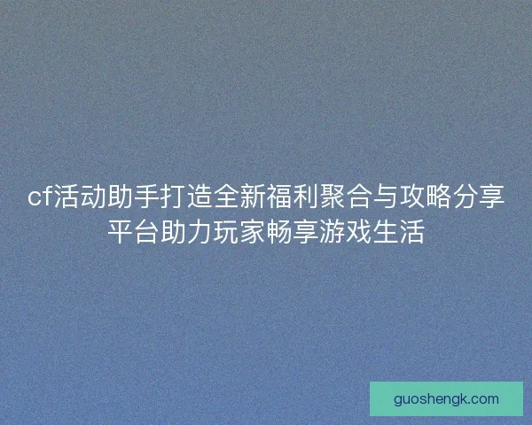 cf活动助手打造全新福利聚合与攻略分享平台助力玩家畅享游戏生活