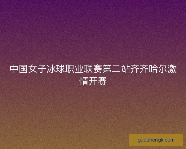 中国女子冰球职业联赛第二站齐齐哈尔激情开赛