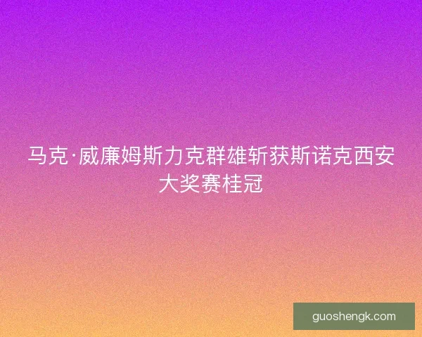 马克·威廉姆斯力克群雄斩获斯诺克西安大奖赛桂冠