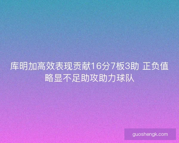 库明加高效表现贡献16分7板3助 正负值略显不足助攻助力球队